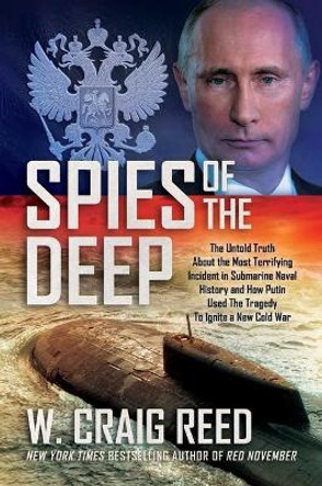 Spies of the Deep: The Untold Truth about the Most Terrifying Incident in Submarine Naval History and How Putin Used the Tragedy to Ignite a New Cold War by W Craig Reed 9781682618011