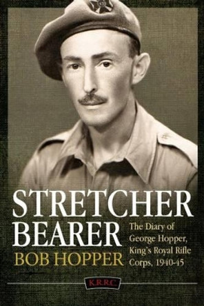 A Stretcher Bearer from El Alamein to Greece: The Diary of George Hopper, King's Royal Rifle Corps, 1940-45 by Bob Hopper 9781910777305