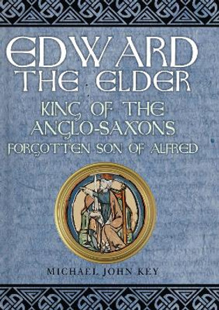 Edward the Elder: King of the Anglo-Saxons, Forgotten Son of Alfred by Michael John Key 9781445684772