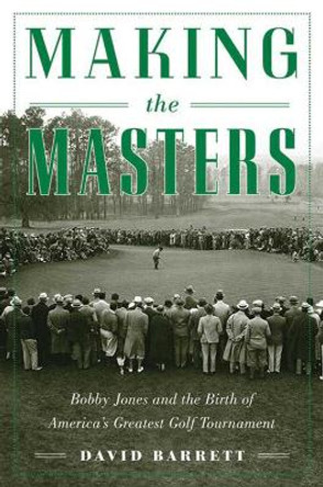 Making the Masters: Bobby Jones and the Birth of America's Greatest Golf Tournament by David Barrett 9781634502948