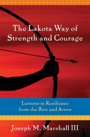 Lakota Way of Strength and Courage: Lessons in Resilience from the Bow and Arrow by Joseph M Marshall III 9781622039968