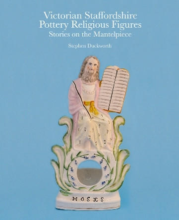 Victorian Staffordshire Pottery Religious Figures: Stories on the Mantelpiece by Stephen Duckworth 9781851498710