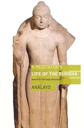 A Meditator's Life of the Buddha: Based on the Early Discourses by Bhikkhu Analayo 9781909314993