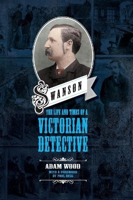Swanson: The Life and Times of a Victorian Detective by Adam Wood 9781911273868