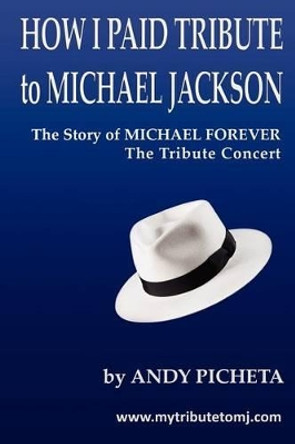 How I Paid Tribute to Michael Jackson: The Story of Michael Forever The Tribute Concert by Andy Picheta 9781477489659