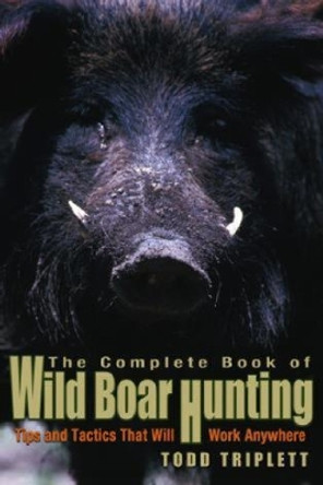 Complete Book of Wild Boar Hunting: Tips And Tactics That Will Work Anywhere by Todd Triplett 9781592284283