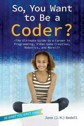 So, You Want to Be a Coder?: The Ultimate Guide to a Career in Programming, Video Game Creation, Robotics, and More! by Bedell 9781582705798