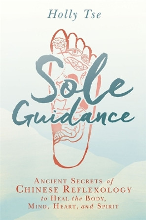 Sole Guidance: Ancient Secrets of Chinese Reflexology to Heal the Body, Mind, Heart, and Spirit by Holly Tse 9781401949273