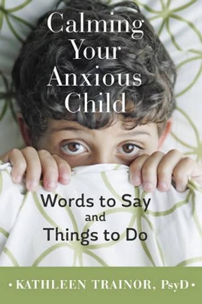 Calming Your Anxious Child: Words to Say and Things to Do by Kathleen Trainor 9781421420103