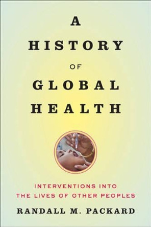 A History of Global Health: Interventions into the Lives of Other Peoples by Randall M. Packard 9781421420332