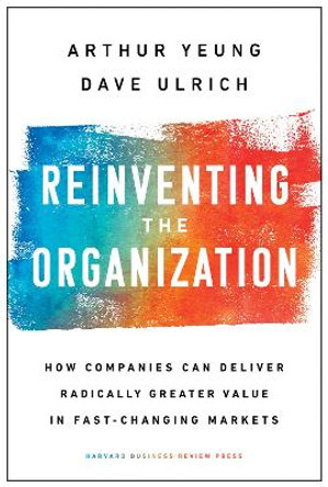Reinventing the Organization: How Companies Can Deliver Radically Greater Value in Fast-Changing Markets by Arthur Yeung 9781633697706