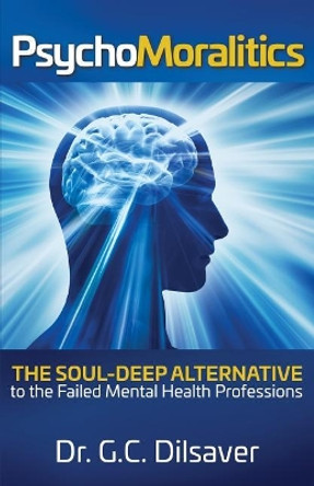 Psychomoralitics: The Soul-Deep Alternative to the Failed Mental Health Professions by G C Dilsaver 9780999360712