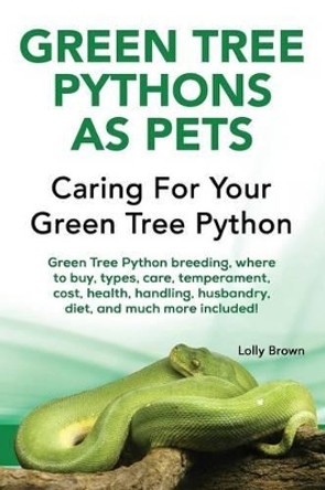 Green Tree Pythons as Pets: Green Tree Python breeding, where to buy, types, care, temperament, cost, health, handling, husbandry, diet, and much more included! Caring For Your Green Tree Python by Lolly Brown 9781941070888