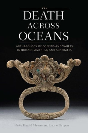 Death Across Oceans: Archaeology of Coffins and Vaults in Britain, America, and Australia by Harold Mytum 9781944466152