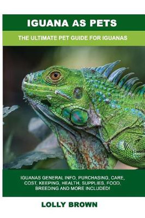 Iguana as Pets: Iguanas General Info, Purchasing, Care, Cost, Keeping, Health, Supplies, Food, Breeding and More Included! The Ultimate Pet Guide for Iguanas by Lolly Brown 9781946286918