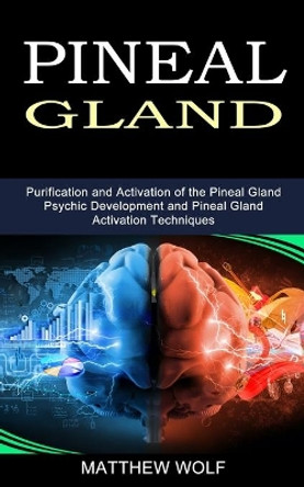 Pineal Gland: Purification and Activation of the Pineal Gland (Psychic Development and Pineal Gland Activation Techniques) by Matthew Wolf 9781989965573