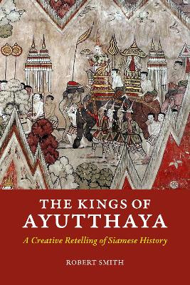 The Kings of Ayutthaya: A Creative Retelling of Siamese History by Robert Smith 9786162151347