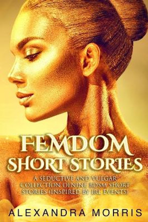 Femdom Short Stories: A Seductive and Vulgar Collection of Nine BDSM Short Stories (inspired by IRL events) by Alexandra Morris 9789198604870