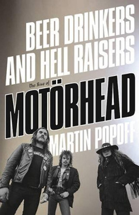 Beer Drinkers And Hell Raisers: The Rise of Motorhead by Martin Popoff 9781770413474