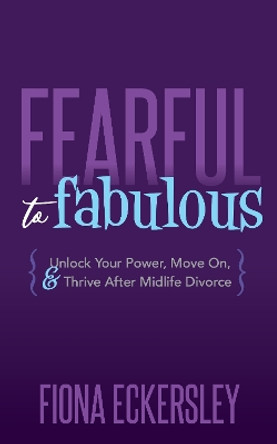Fearful to Fabulous: Unlock Your Power, Move On, and Thrive After Midlife Divorce by Fiona Eckersley 9781642797039