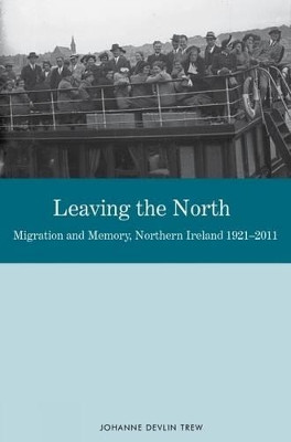 Leaving the North: Migration and Memory, Northern Ireland 1921-2011 by Johanne Devlin Trew 9781781383063
