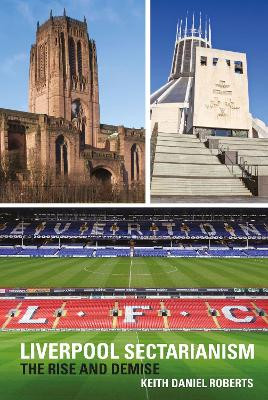 Liverpool Sectarianism: The Rise and Demise Keith Daniel Roberts 9781781383179