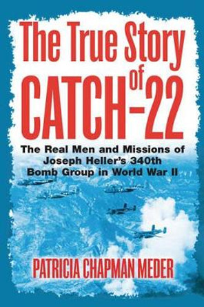 The True Story of Catch 22: The Real Men and Missions of Joseph Heller's 340th Bomb Group in World War II by Patricia Chapman Meder 9781612001036