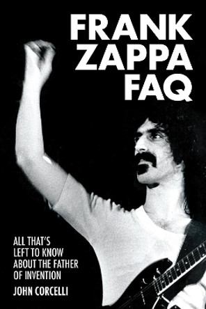 Frank Zappa FAQ: All That's Left to Know About the Father of Invention by John Corcelli 9781617136030
