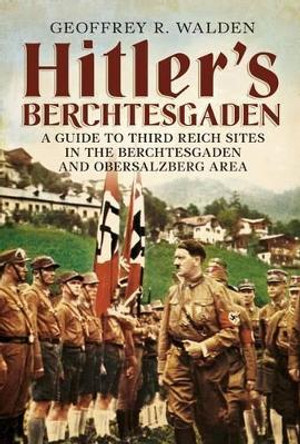 Hitler's Berchtesgaden: A Guide to Third Reich Sites in Berchtesgaden and the Obersalzberg by Geoffrey R. Walden 9781781552261