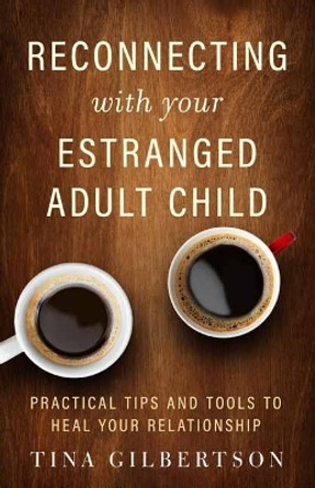 Reconnecting with Your Estranged Adult Child: Practical Tips and Tools to Heal Your Relationship by Tina Gilbertson 9781608686582