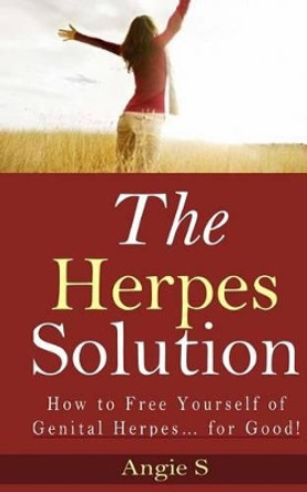 The Herpes Solution: How to Free Yourself of Genital Herpes... for Good! by Angie S 9781499539592