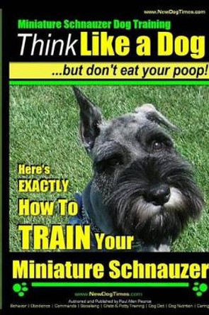 Miniature Schnauzer Dog Training - Think Like a Dog But Don't Eat Your Poop! -: Here's EXACTLY How To Train Your Miniature Schnauzer by Paul Allen Pearce 9781499629583