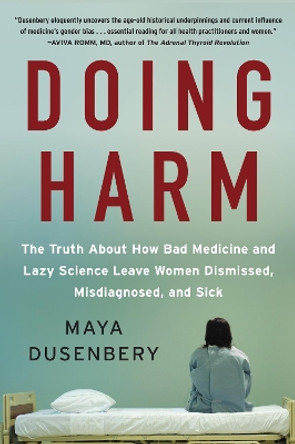 Doing Harm: The Truth About How Bad Medicine and Lazy Science Leave Women Dismissed, Misdiagnosed, and Sick by Maya Dusenbery 9780062470836