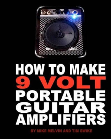 How to Make 9 Volt Portable Guitar Amplifiers: Build your very own mini boutique practice amp by Mike Melvin 9781453728130