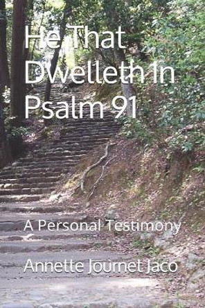 He That Dwelleth In Psalm 91: A Personal Testimony by Annette Journet Jaco 9781482790115