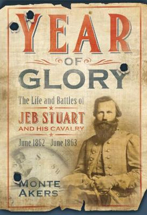 Year of Glory: The Life and Battles of Jeb Stuart and His Cavalry, June 1862-June 1863 by Monte Akers 9781612005652