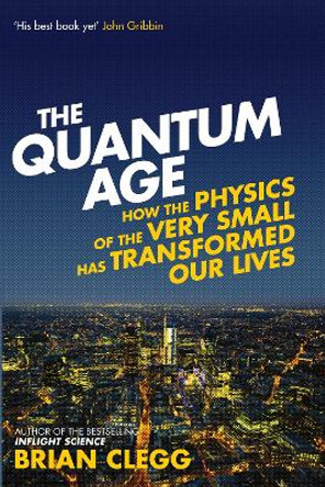 The Quantum Age: How the Physics of the Very Small has Transformed Our Lives by Brian Clegg 9781848318465