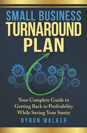 Small Business Turnaround Plan: Your Complete Guide to Getting Back to Profitability While Saving Your Sanity by Byron Walker 9781736465004