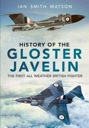 History Of The Gloster Javelin: The First All Weather British Fighter by I. Watson 9781781553749