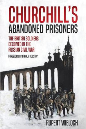 Churchill'S Abandoned Prisoners: The British Soldiers Deceived in the Russian Civil War by Rupert Wieloch 9781612007533