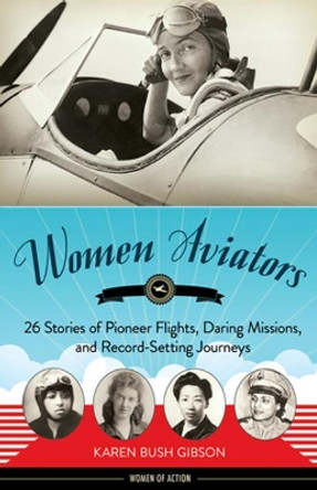 Women Aviators: 26 Stories of Pioneer Flights, Daring Missions, and Record-Setting Journeys by Karen Bush Gibson 9781641604031