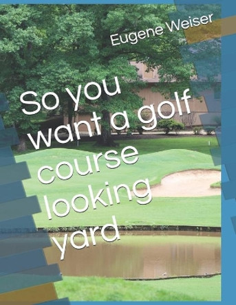 So you want a golf course looking yard by Eugene Weiser 9781731182302