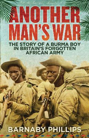 Another Man's War: The Story of a Burma Boy in Britain's Forgotten African Army by Barnaby Phillips 9781780747118