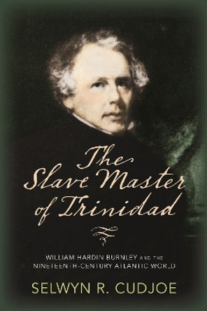 The Slave Master of Trinidad: William Hardin Burnley and the Nineteenth-Century Atlantic World by Selwyn R. Cudjoe 9781625343703