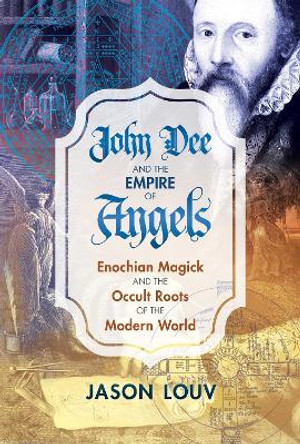 John Dee and the Empire of Angels: Enochian Magick and the Occult Roots of the Modern World by Jason Louv 9781620555897