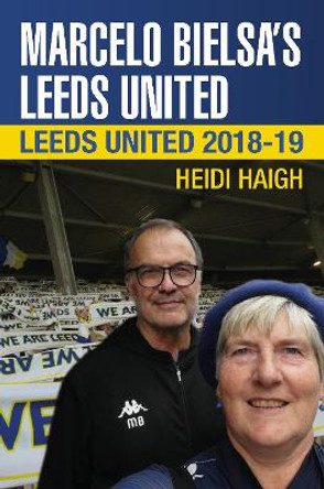 Marcelo Bielsa's Leeds United: Leeds United 2018-19 by Heidi Haigh 9781780916019