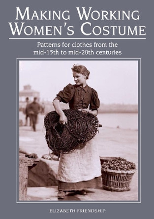 Making Working Women's Costume: Patterns for clothes from the mid-15th to mid-20th centuries by Elizabeth Friendship 9781785003417