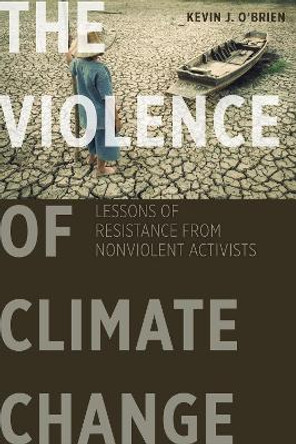 The Violence of Climate Change: Lessons of Resistance from Nonviolent Activists by Kevin J. O'Brien 9781626164352