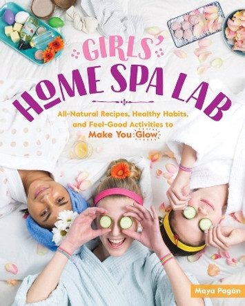 Girls' Home Spa Lab: All-Natural Recipes, Healthy Habits and Feel-Good Activities to Make You Glow by ,Maya Pagan 9781612129648