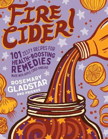 Fire Cider!: 101 Zesty Recipes for Health-Boosting Remedies Made with Apple Cider Vinegar by Rosemary Gladstar 9781635861808